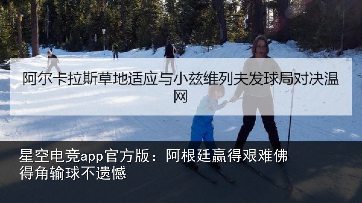 星空电竞app官方版:阿根廷赢得艰难佛得角输球不遗憾