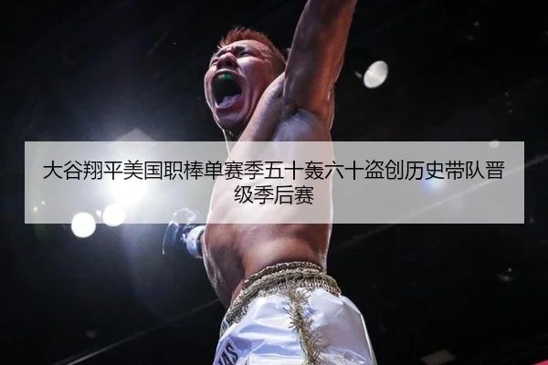 大谷翔平美国职棒单赛季五十轰六十盗创历史带队晋级季后赛