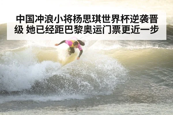 中国冲浪小将杨思琪世界杯逆袭晋级 她已经距巴黎奥运门票更近一步
