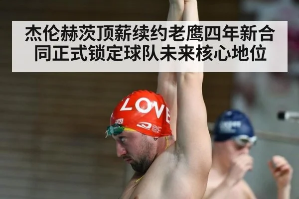 杰伦赫茨顶薪续约老鹰四年新合同正式锁定球队未来核心地位