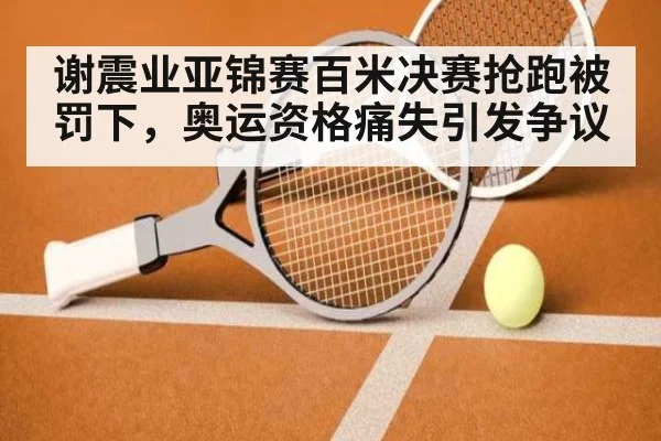 谢震业亚锦赛百米决赛抢跑被罚下,奥运资格痛失引发争议